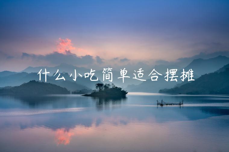 什么小吃簡(jiǎn)單適合擺攤